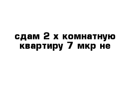 сдам 2-х комнатную квартиру 7 мкр-не